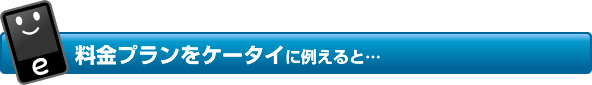 料金プランをケータイに例えると…